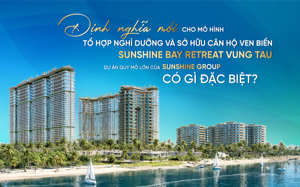 Sunshine Bay Retreat Vung Tau – Định nghĩa mới cho mô hình tổ hợp nghỉ dưỡng và sở hữu căn hộ ven biển: Dự án quy mô lớn của Sunshine Group có gì đặc biệt?